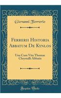 Ferrerii Historia Abbatum De Kynlos: Una Cum Vita Thomae Chrystalli Abbatis (Classic Reprint)