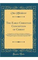 The Early Christian Conception of Christ: Its Significance and Value in the History of Religion; Expanded From a Lecture Delivered Before the International Theological Congress at Amsterdam, September 1903 (Classic Reprint)