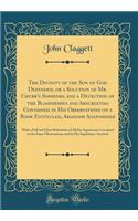 The Divinity of the Son of God Defended, or a Solution of Mr. Chubb's Sophisms, and a Detection of the Blasphemies and Absurdities Contained in His Observations on a Book Entituled, Arianism Anatomized: With a Full and Clear Refutation of All the A