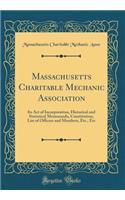 Massachusetts Charitable Mechanic Association: Its Act of Incorporation, Historical and Statistical Memoranda, Constitution, List of Officers and Members, Etc., Etc (Classic Reprint)