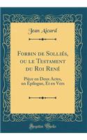 Forbin de Solliés, ou le Testament du Roi René: Pièce en Deux Actes, un Épilogue, Et en Vers (Classic Reprint)
