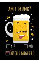 Am I Drunk? Yes No Bitch I Might Be