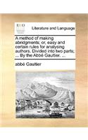 A Method of Making Abridgments; Or, Easy and Certain Rules for Analysing Authors. Divided Into Two Parts; ... by the Abb Gaultier. ...