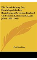 Entwickelung Der Handelspolitischen Beziehungen Zwischen England Und Seinen Kolonien Bis Zum Jahre 1860 (1902)