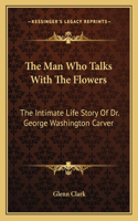 Man Who Talks With The Flowers: The Intimate Life Story Of Dr. George Washington Carver