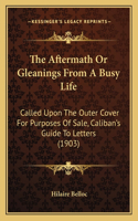 The Aftermath Or Gleanings From A Busy Life: Called Upon The Outer Cover For Purposes Of Sale, Caliban's Guide To Letters (1903)(English)