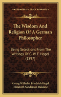 Wisdom And Religion Of A German Philosopher: Being Selections From The Writings Of G. W. F. Hegel (1897)