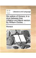 Six satires of Horace, in a style between free imitation and literal version. By William Clubbe, ...