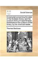 A memorial concerning the state of the Bodleian library, and the conduct of the principal librarian. Addressed to the curators of that library, by the chemical reader.: (English)