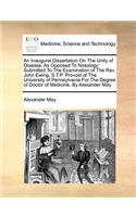 An Inaugural Dissertation on the Unity of Disease, as Opposed to Nosology: Submitted to the Examination of the Rev. John Ewing, S.T.P. Provost of the University of Pennsylvania for the Degree of Doctor of Medicine. by Alexa(English)