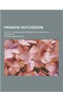 Francis Hutcheson; His Life, Teaching and Position in the History of Philosophy