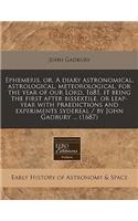 Ephemeris, Or, a Diary Astronomical, Astrological, Meteorological, for the Year of Our Lord, 1681, It Being the First After Bissextile, or Leap-Year with Praedictions and Experiments Sydereal / By John Gadbury ... (1687)