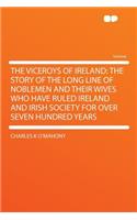 The Viceroys of Ireland: The Story of the Long Line of Noblemen and Their Wives Who Have Ruled Ireland and Irish Society for Over Seven Hundred Years