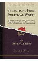 Selections from Political Works: A Complete Abridgment of the Comprise Volumes Which Comprise the Writings of Porcupine and the Weekly Political Register, with Notes, Historical (Classic Reprint): A Complete Abridgment of the Comprise Volumes Which Comprise the Writings of Porcupine and the Weekly Political Register, with Notes, Historical (Cl