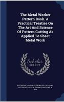 The Metal Worker Pattern Book. A Practical Treatise On The Art And Science Of Pattern Cutting As Applied To Sheet Metal Work