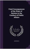 Fatal Consequences of the Want of System in the Conduct of Public Affairs: (English)