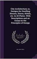 City Architecture; Or, Designs for Dwelling Houses, Stores, Hotels, Etc. in 20 Plates. with Descriptions and an Essay on the Principles of Design