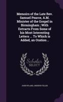 Memoirs of the Late REV. Samuel Pearce, A.M. Minister of the Gospel in Birmingham; With Extracts from Some of His Most Interesting Letters ... to Which Is Added, an Oration ..