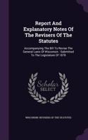 Report And Explanatory Notes Of The Revisers Of The Statutes: Accompanying The Bill To Revise The General Laws Of Wisconsin: Submitted To The Legislature Of 1878