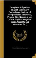 Complete Bulgarian-English Dictionary (including a Lexicon of Geographical, Historical, Proper, Etc., Names, a List of the English Irregular Verbs, Weights and Measures, Etc.): (English)