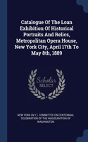 Catalogue Of The Loan Exhibition Of Historical Portraits And Relics, Metropolitan Opera House, New York City, April 17th To May 8th, 1889