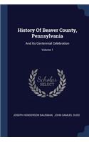 History Of Beaver County, Pennsylvania: And Its Centennial Celebration; Volume 1