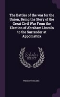 The Battles of the war for the Union, Being the Story of the Great Civil War From the Election of Abraham Lincoln to the Surrender at Appomattox