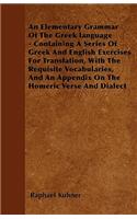 An Elementary Grammar Of The Greek Language - Containing A Series Of Greek And English Exercises For Translation, With The Requisite Vocabularies, And An Appendix On The Homeric Verse And Dialect