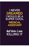 I Never Dreamed I Would Be A Super cool Medical Assistant But Here I Am Killing It: Career journal, notebook and writing journal for encouraging men, women and kids. A framework for building your career.