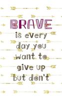 Brave Is Every Day You Want To Give Up But Don't