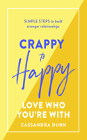 Crappy to Happy: Love Who You're with: Simple Steps to Build Stronger Relationships