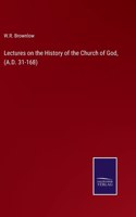 Lectures on the History of the Church of God, (A.D. 31-168)