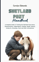 Shetland Pony Handbook: A Complete Guide to Training the Shetland Pony Horse, Characteristics, Temperament, Feeding, Health, History, Caring for, Grooming, Facts and Other 