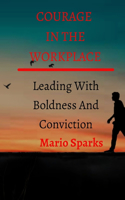 Courage in the Workplace: Leading With Boldness And Conviction