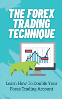 The Forex Trading Technique: Learn How To Double Your Forex Trading Account: Guide To Forex Trading