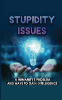 Stupidity Issues: A Humanity's Problem And Ways To Gain Intelligence: The Subject Of Intelligence