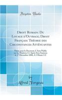 Droit Romain: Du Louage d'Ouvrage; Droit FranÃ§ais: ThÃ©orie Des Circonstances AttÃ©nuantes: ThÃ¨se Pour Le Doctorat; l'Acte Public Sur Les MatiÃ¨res CI-AprÃ¨s Sera Soutenu Le 17 DÃ©cembre 1886, a 1 Heure 1/2 (Classic Reprint)