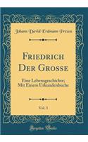 Friedrich Der Grosse, Vol. 3: Eine Lebensgeschichte; Mit Einem Urkundenbuche (Classic Reprint)