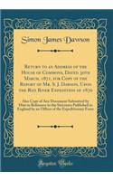 Return to an Address of the House of Commons, Dated 30th March, 1871, for Copy of the Report of Mr. S. J. Dawson, Upon the Red River Expedition of 1870: Also Copy of Any Document Submitted by Him in Reference to the Strictures Published in England