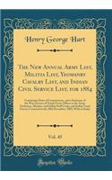 The New Annual Army List, Militia List, Yeomanry Cavalry List, and Indian Civil Service List, for 1884, Vol. 45: Containing Dates of Commissions, and a Summary of the War Services of Nearly Every Officer in the Army, Ordnance, Marines, and Indian S
