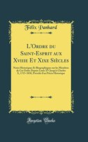 L'Ordre du Saint-Esprit aux Xviiie Et Xixe Siècles: Notes Historiques Et Biographiques sur les Membres de Cet Ordre Depuis Louis XV Jusqu'à Charles X, 1715-1830, Précédé d'un Précis Historique (Classic Reprint)