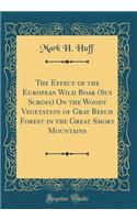 The Effect of the European Wild Boar (Sus Scrofa) on the Woody Vegetation of Gray Beech Forest in the Great Smoky Mountains (Classic Reprint)