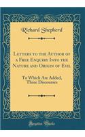 Letters to the Author of a Free Enquiry Into the Nature and Origin of Evil: To Which Are Added, Three Discourses (Classic Reprint)