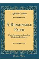 A Reasonable Faith: Plain Sermons on Familiar Christian Evidences (Classic Reprint)