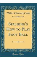 Spalding's How to Play Foot Ball (Classic Reprint)