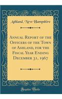 Annual Report of the Officers of the Town of Ashland, for the Fiscal Year Ending December 31, 1967 (Classic Reprint)