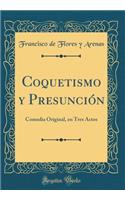 Coquetismo Y Presunciï¿½n: Comedia Original, En Tres Actos (Classic Reprint)