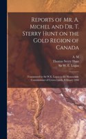 Reports of Mr. A. Michel and Dr. T. Sterry Hunt on the Gold Region of Canada [microform]