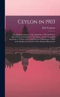 Ceylon in 1903: Describing the Progress of the Island Since 1803, Its Present Agricultural and Commercial Enterprises, and Its Unequalled Attractions to Visitors, W