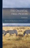 The Oriental Frill Pigeon; With Notes on Breeding, Management, Exhibiting, Feeding, &c